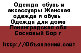 Одежда, обувь и аксессуары Женская одежда и обувь - Одежда для дома. Ленинградская обл.,Сосновый Бор г.